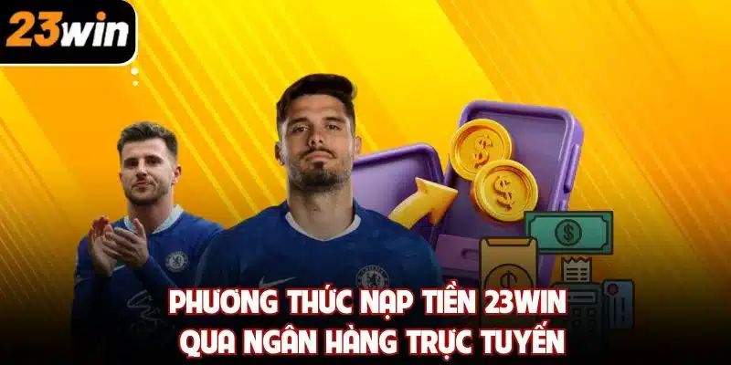 Phương thức nạp tiền 23win qua ngân hàng trực tuyến