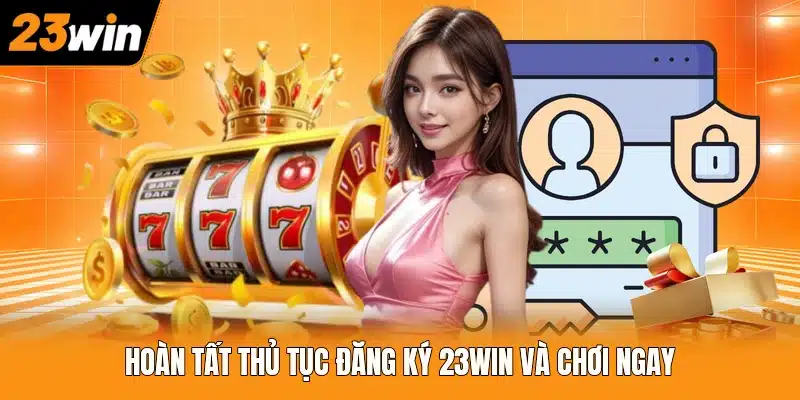 Hoàn tất thủ tục đăng ký 23WIN và chơi ngay