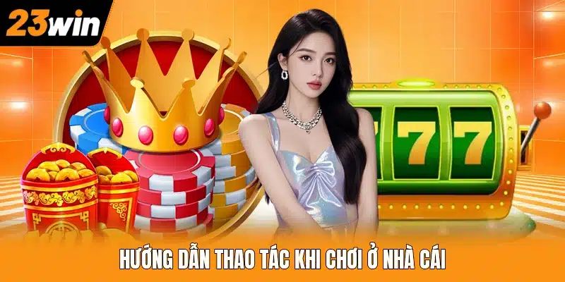 Hướng dẫn thao tác khi chơi ở nhà cái