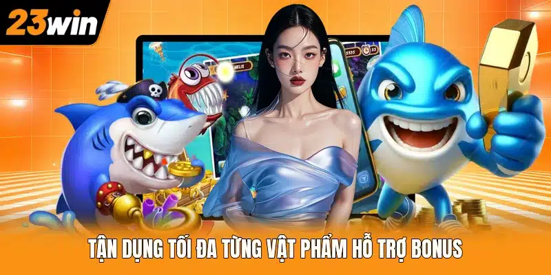 Tận dụng tối đa từng vật phẩm hỗ trợ bonus