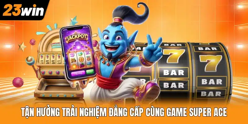 Tận hưởng trải nghiệm đẳng cấp cùng game Super Ace